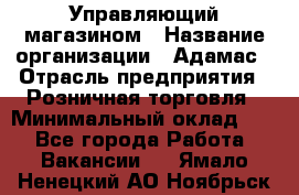 Управляющий магазином › Название организации ­ Адамас › Отрасль предприятия ­ Розничная торговля › Минимальный оклад ­ 1 - Все города Работа » Вакансии   . Ямало-Ненецкий АО,Ноябрьск г.